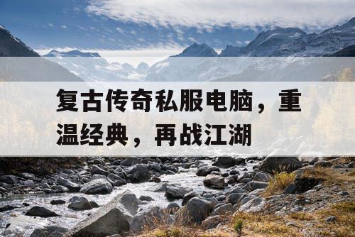 复古传奇私服电脑,重温经典,再战江湖 复古传奇私服电脑,重温经典,再战江湖