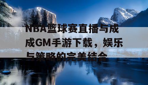 NBA篮球赛直播与成成GM手游下载,娱乐与策略的完美结合 NBA篮球赛直播与成成GM手游下载,娱乐与策略的完美结合