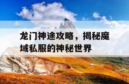 龙门神途攻略，揭秘魔域私服的神秘世界