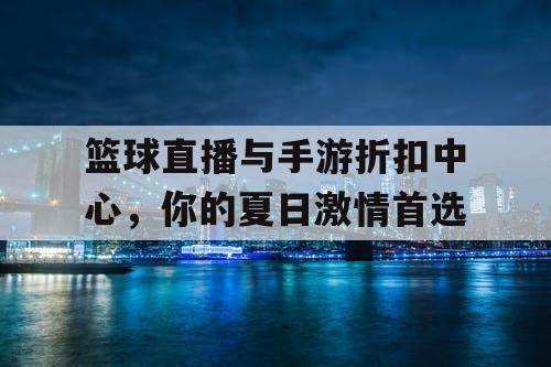 篮球直播与手游折扣中心，你的夏日激情首选