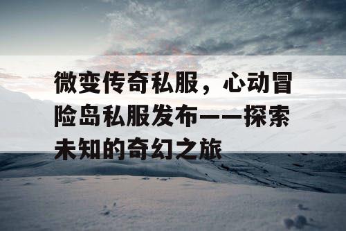 微变传奇私服,心动冒险岛私服发布——探索未知的奇幻之旅 微变传奇私服,心动冒险岛私服发布——探索未知的奇幻之旅