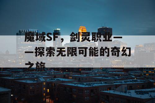 魔域SF,剑灵职业——探索无限可能的奇幻之旅 魔域SF,剑灵职业——探索无限可能的奇幻之旅