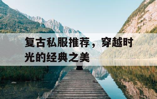 复古私服推荐，穿越时光的经典之美