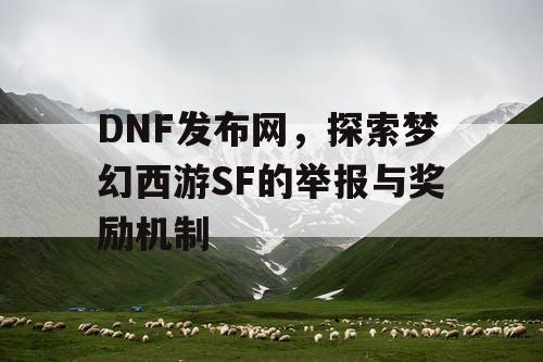 DNF发布网,探索梦幻西游SF的举报与奖励机制 DNF发布网,探索梦幻西游SF的举报与奖励机制