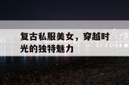 复古私服美女,穿越时光的独特魅力 复古私服美女,穿越时光的独特魅力
