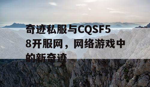 奇迹私服与CQSF58开服网，网络游戏中的新奇迹