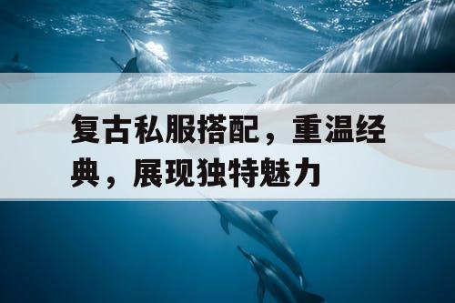 复古私服搭配,重温经典,展现独特魅力 复古私服搭配,重温经典,展现独特魅力