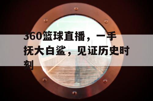 360篮球直播,一手抚大白鲨,见证历史时刻 360篮球直播,一手抚大白鲨,见证历史时刻