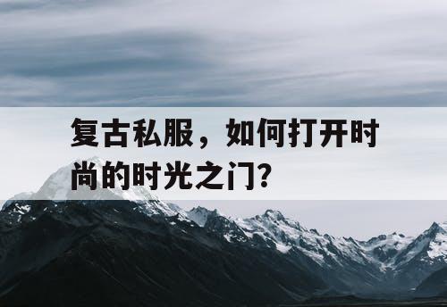 复古私服，如何打开时尚的时光之门？