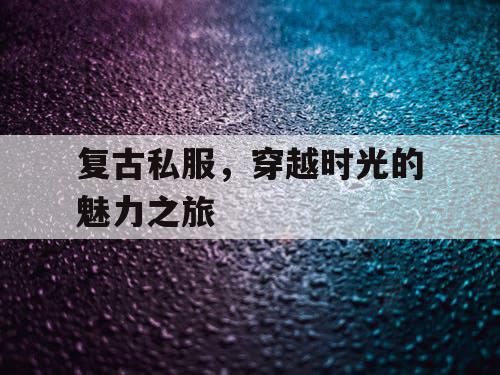 复古私服,穿越时光的魅力之旅 复古私服,穿越时光的魅力之旅
