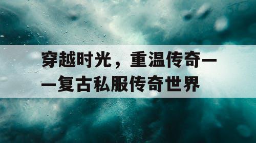 穿越时光,重温传奇——复古私服传奇世界 穿越时光,重温传奇——复古私服传奇世界