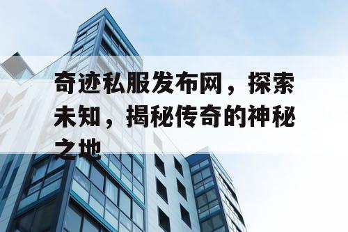 奇迹私服发布网，探索未知，揭秘传奇的神秘之地