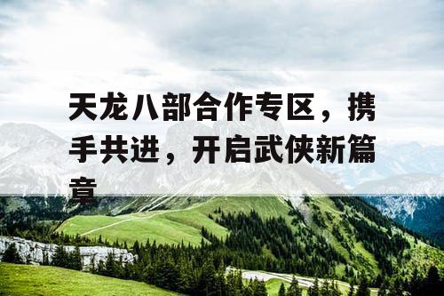 天龙八部合作专区，携手共进，开启武侠新篇章