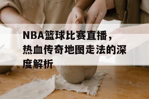NBA篮球比赛直播,热血传奇地图走法的深度解析 NBA篮球比赛直播,热血传奇地图走法的深度解析