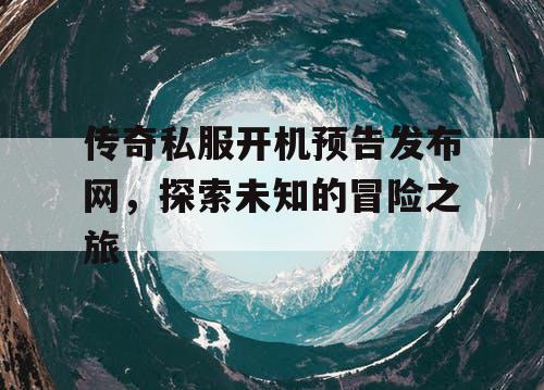 传奇私服开机预告发布网,探索未知的冒险之旅 传奇私服开机预告发布网,探索未知的冒险之旅