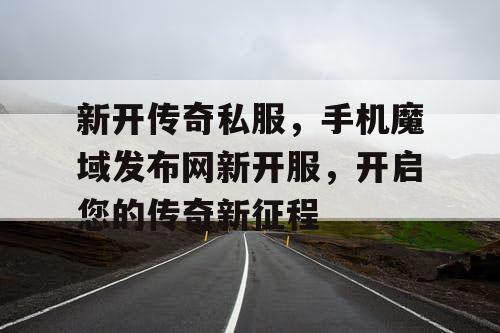 新开传奇私服,手机魔域发布网新开服,开启您的传奇新征程 新开传奇私服,手机魔域发布网新开服,开启您的传奇新征程