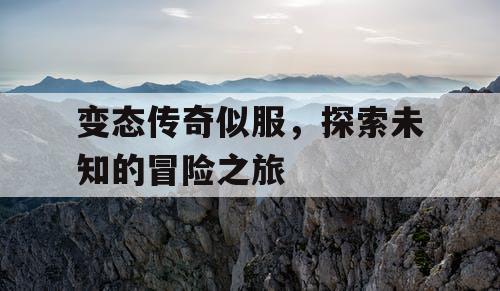 变态传奇似服,探索未知的冒险之旅 变态传奇似服,探索未知的冒险之旅