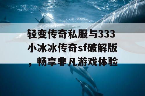 轻变传奇私服与333小冰冰传奇sf破解版，畅享非凡游戏体验