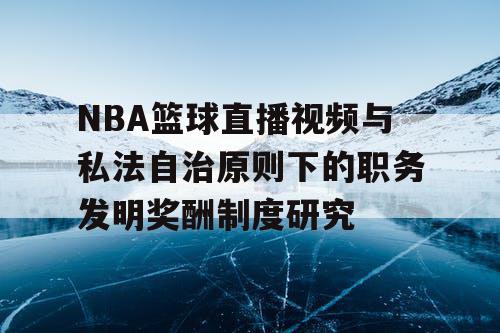 NBA篮球直播视频与私法自治原则下的职务发明奖酬制度研究 NBA篮球直播视频与私法自治原则下的职务发明奖酬制度研究