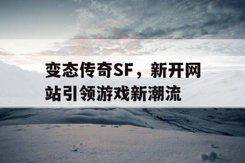 变态传奇SF,新开网站引领游戏新潮流 变态传奇SF,新开网站引领游戏新潮流