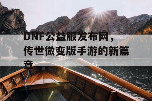 DNF公益服发布网，传世微变版手游的新篇章