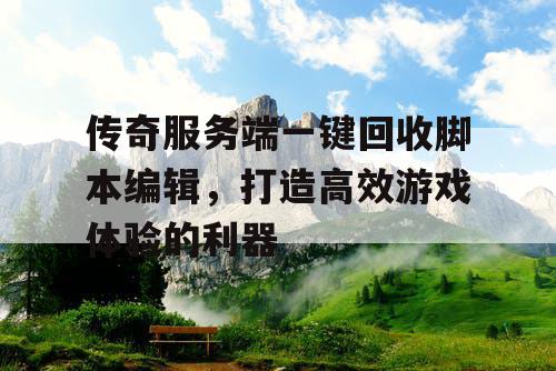 传奇服务端一键回收脚本编辑,打造高效游戏体验的利器 传奇服务端一键回收脚本编辑,打造高效游戏体验的利器