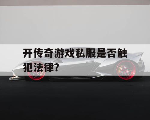 开传奇游戏私服是否触犯法律? 开传奇游戏私服是否触犯法律?