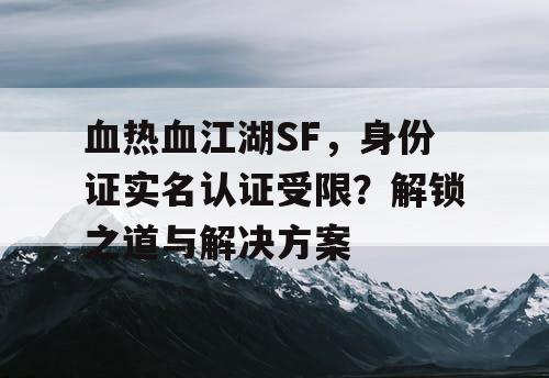 血热血江湖SF,身份证实名认证受限?解锁之道与解决方案 血热血江湖SF,身份证实名认证受限?解锁之道与解决方案