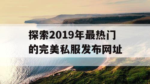 探索2019年最热门的完美私服发布网址