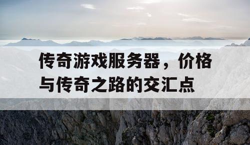 传奇游戏服务器，价格与传奇之路的交汇点