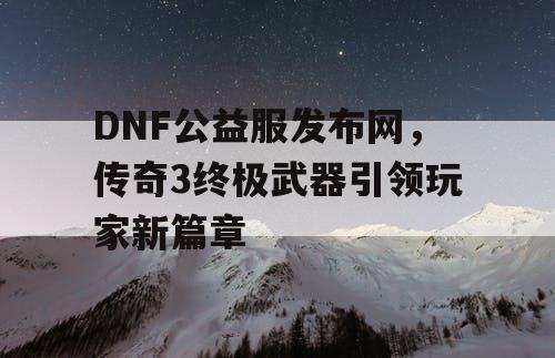 DNF公益服发布网,传奇3终极武器引领玩家新篇章 DNF公益服发布网,传奇3终极武器引领玩家新篇章