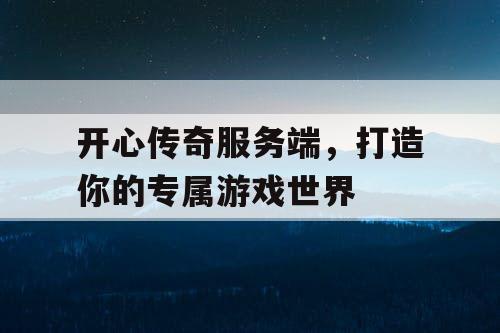开心传奇服务端，打造你的专属游戏世界