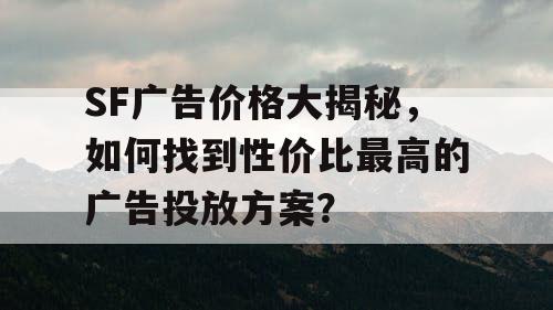 SF广告价格大揭秘，如何找到性价比最高的广告投放方案？