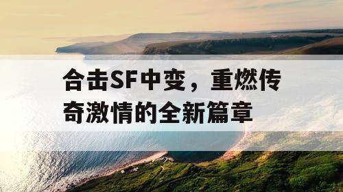 合击SF中变,重燃传奇激情的全新篇章 合击SF中变,重燃传奇激情的全新篇章