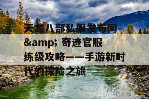 天龙八部私服发布网 & 奇迹官服练级攻略——手游新时代的探险之旅