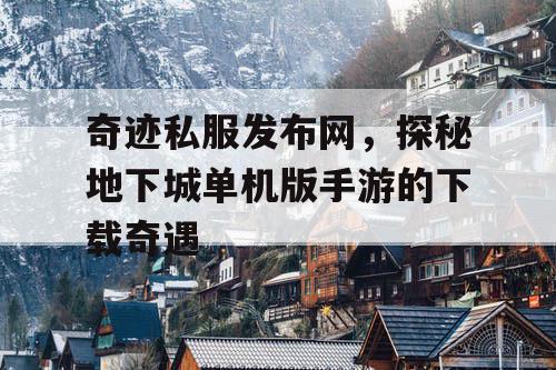 奇迹私服发布网,探秘地下城单机版手游的下载奇遇 奇迹私服发布网,探秘地下城单机版手游的下载奇遇