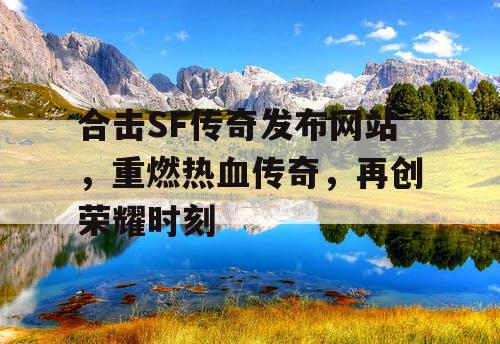 合击SF传奇发布网站,重燃热血传奇,再创荣耀时刻 合击SF传奇发布网站,重燃热血传奇,再创荣耀时刻