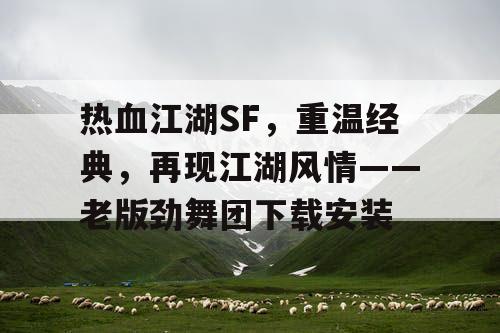 热血江湖SF，重温经典，再现江湖风情——老版劲舞团下载安装