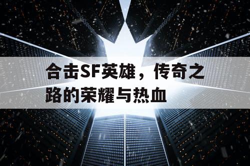 合击SF英雄,传奇之路的荣耀与热血 合击SF英雄,传奇之路的荣耀与热血