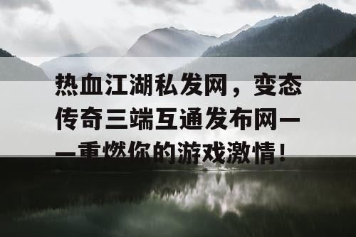 热血江湖私发网，变态传奇三端互通发布网——重燃你的游戏激情！