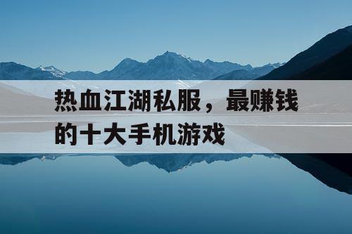 热血江湖私服，最赚钱的十大手机游戏