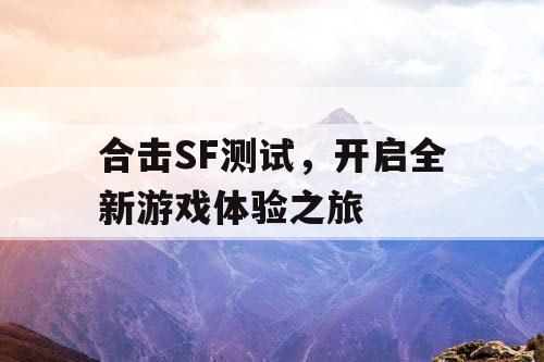 合击SF测试,开启全新游戏体验之旅 合击SF测试,开启全新游戏体验之旅