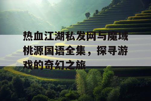热血江湖私发网与魔域桃源国语全集,探寻游戏的奇幻之旅 热血江湖私发网与魔域桃源国语全集,探寻游戏的奇幻之旅