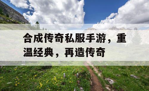 合成传奇私服手游，重温经典，再造传奇