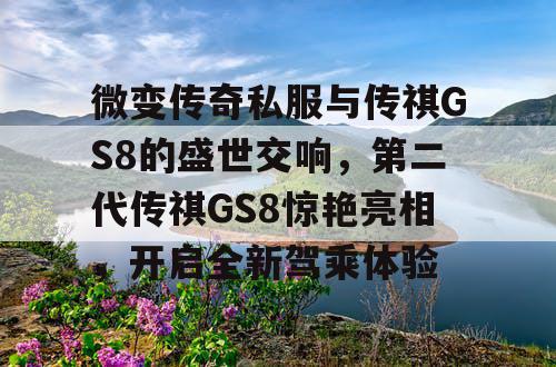 微变传奇私服与传祺GS8的盛世交响,第二代传祺GS8惊艳亮相,开启全新驾乘体验 微变传奇私服与传祺GS8的盛世交响,第二代传祺GS8惊艳亮相,开启全新驾乘体验