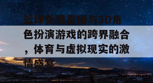 篮球免费直播与3D角色扮演游戏的跨界融合,体育与虚拟现实的激情盛宴 篮球免费直播与3D角色扮演游戏的跨界融合,体育与虚拟现实的激情盛宴