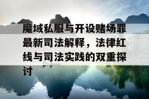 魔域私服与开设赌场罪最新司法解释,法律红线与司法实践的双重探讨 魔域私服与开设赌场罪最新司法解释,法律红线与司法实践的双重探讨
