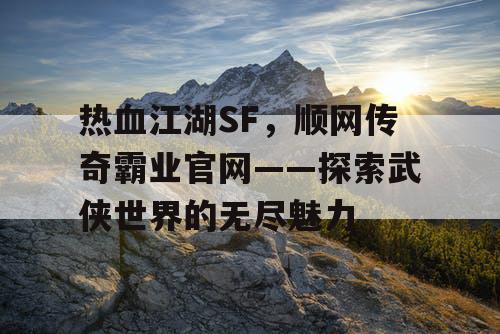 热血江湖SF,顺网传奇霸业官网——探索武侠世界的无尽魅力 热血江湖SF,顺网传奇霸业官网——探索武侠世界的无尽魅力