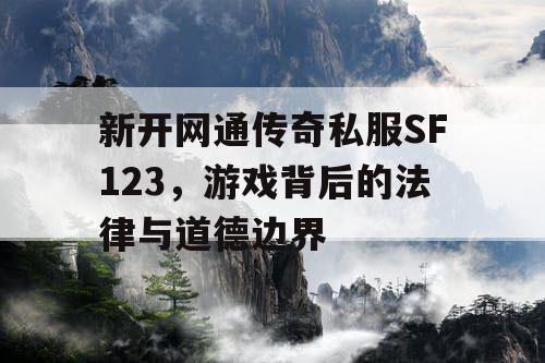 新开网通传奇私服SF123，游戏背后的法律与道德边界