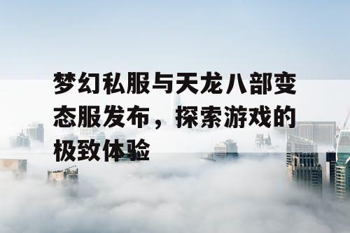 梦幻私服与天龙八部变态服发布，探索游戏的极致体验